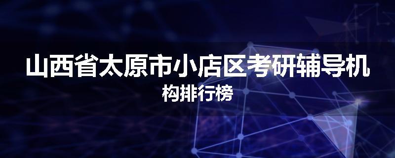 山西省太原市小店区考研辅导机构排行榜