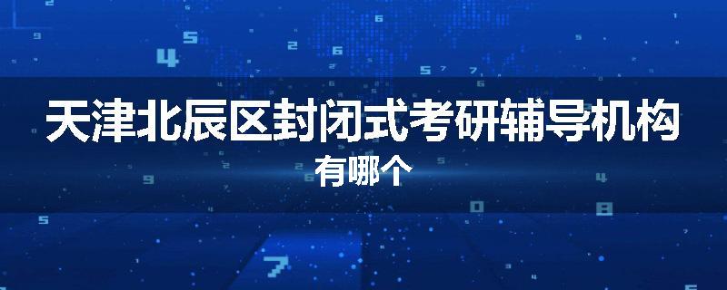 天津北辰区封闭式考研辅导机构有哪个