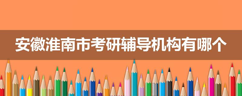 安徽淮南市考研辅导机构有哪个