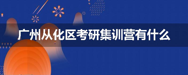 广州从化区考研集训营有什么