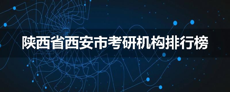 陕西省西安市考研机构排行榜