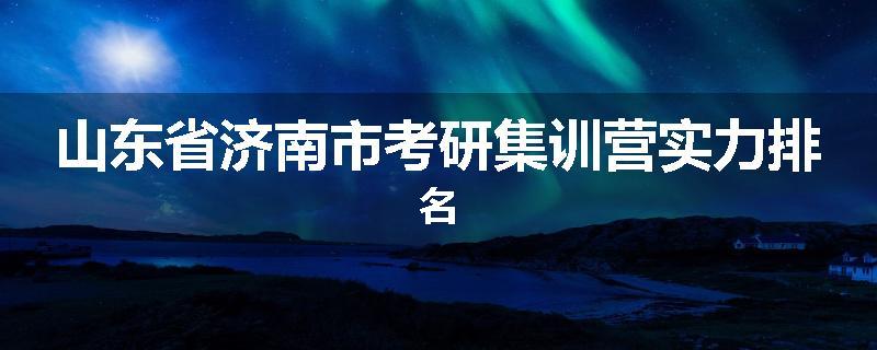 山东省济南市考研集训营实力排名