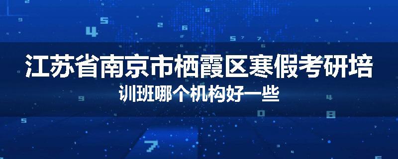 江苏省南京市栖霞区寒假考研培训班哪个机构好一些