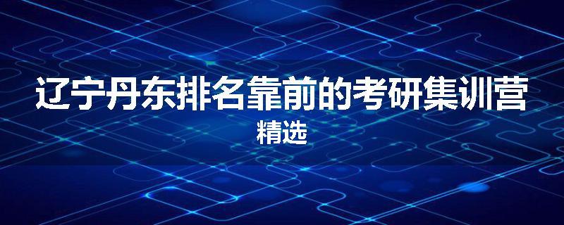 辽宁丹东排名靠前的考研集训营精选