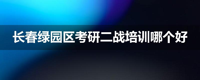 长春绿园区考研二战培训哪个好