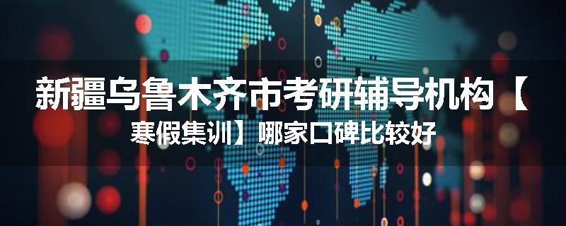 新疆乌鲁木齐市考研辅导机构【寒假集训】哪家口碑比较好