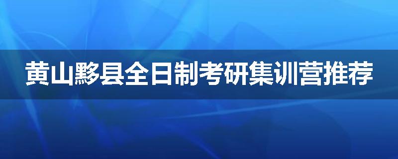 黄山黟县全日制考研集训营推荐