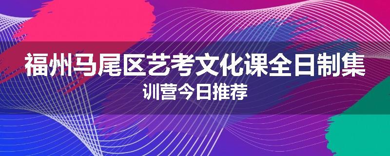 福州马尾区艺考文化课全日制集训营今日推荐