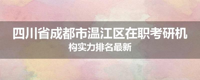 四川省成都市温江区在职考研机构实力排名最新