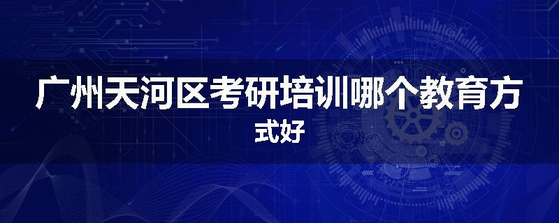广州天河区考研培训哪个教育方式好