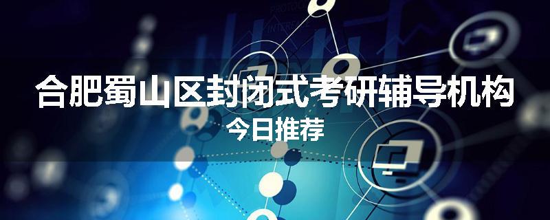 合肥蜀山区封闭式考研辅导机构今日推荐