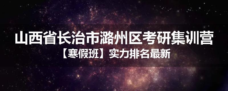 山西省长治市潞州区考研集训营【寒假班】实力排名最新