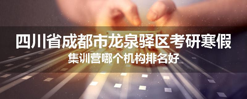 四川省成都市龙泉驿区考研寒假集训营哪个机构排名好