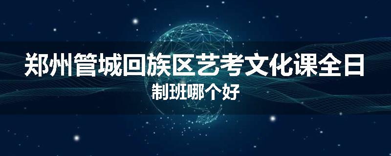 郑州管城回族区艺考文化课全日制班哪个好
