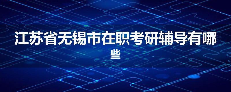 江苏省无锡市在职考研辅导有哪些