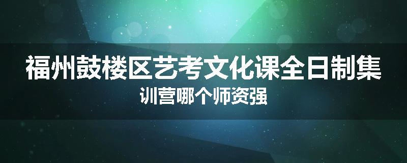 福州鼓楼区艺考文化课全日制集训营哪个师资强