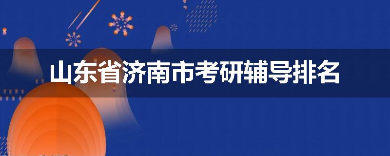 山东省济南市考研辅导排名