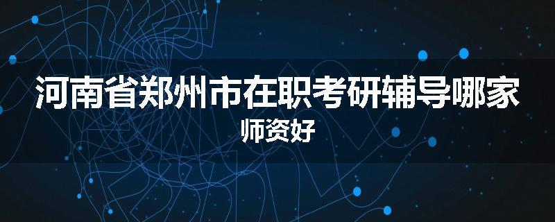 河南省郑州市在职考研辅导哪家师资好