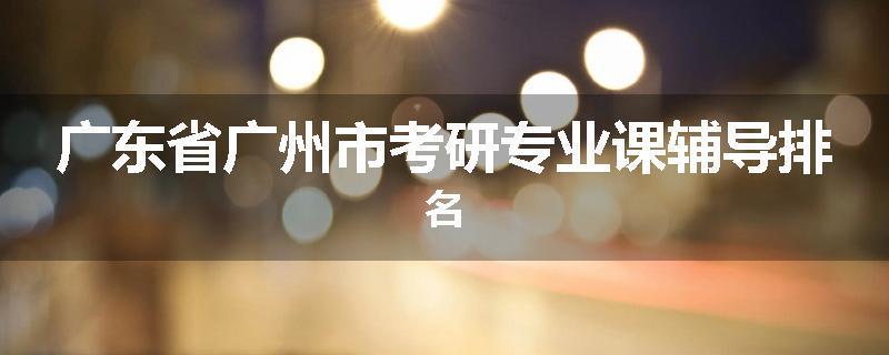 广东省广州市考研专业课辅导排名