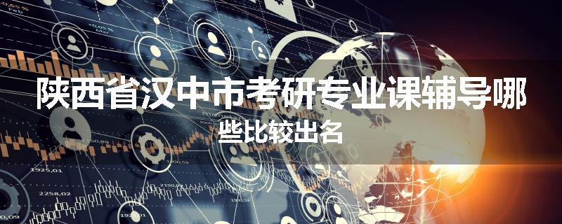 陕西省汉中市考研专业课辅导哪些比较出名