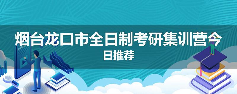 烟台龙口市全日制考研集训营今日推荐