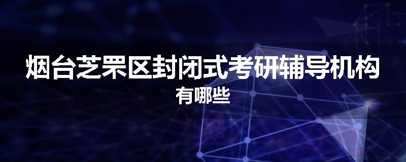 烟台芝罘区封闭式考研辅导机构有哪些