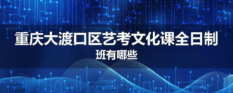 重庆大渡口区艺考文化课全日制班有哪些