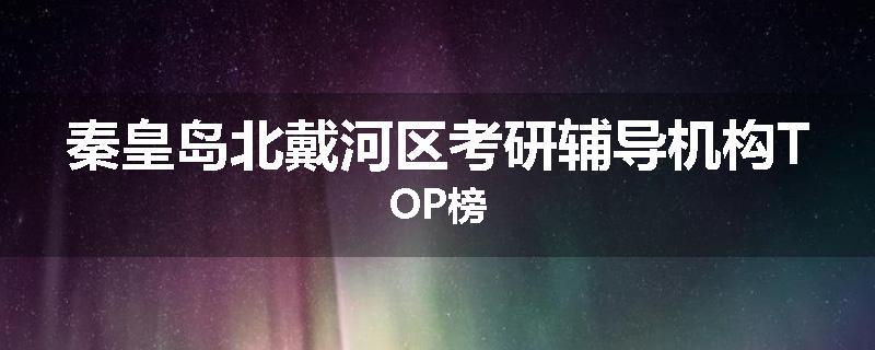 秦皇岛北戴河区考研辅导机构TOP榜