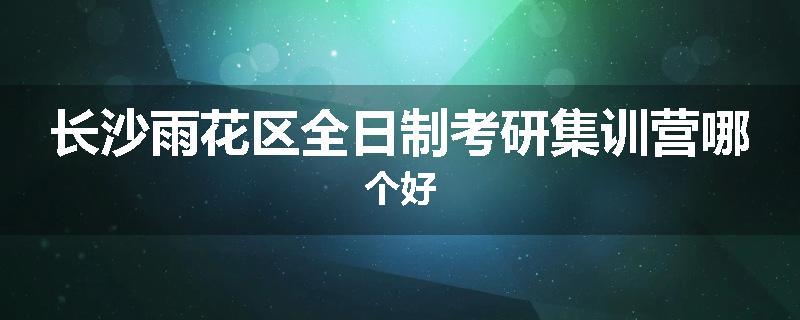 长沙雨花区全日制考研集训营哪个好