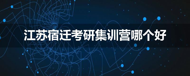 江苏宿迁考研集训营哪个好