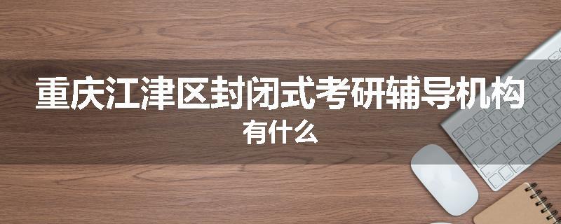 重庆江津区封闭式考研辅导机构有什么