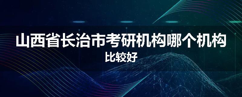 山西省长治市考研机构哪个机构比较好