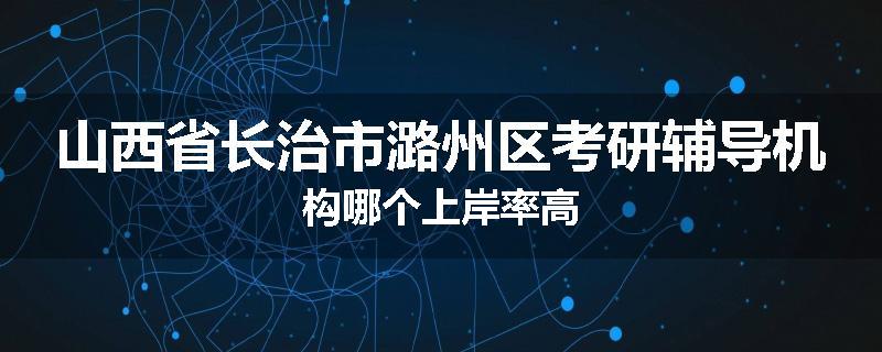 山西省长治市潞州区考研辅导机构哪个上岸率高