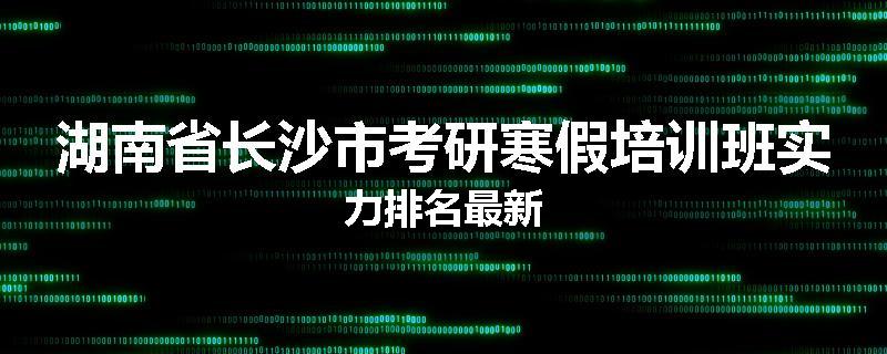 湖南省长沙市考研寒假培训班实力排名最新