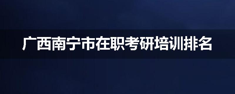 广西南宁市在职考研培训排名