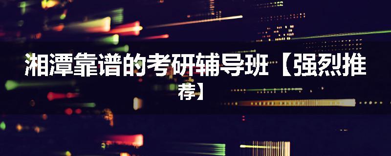湘潭靠谱的考研辅导班【强烈推荐】