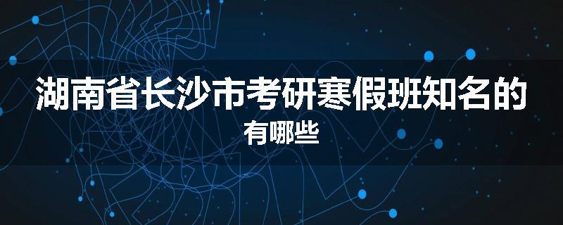 湖南省长沙市考研寒假班知名的有哪些