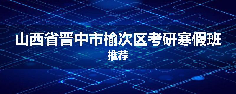 山西省晋中市榆次区考研寒假班推荐