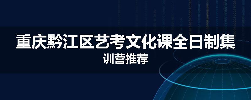 重庆黔江区艺考文化课全日制集训营推荐