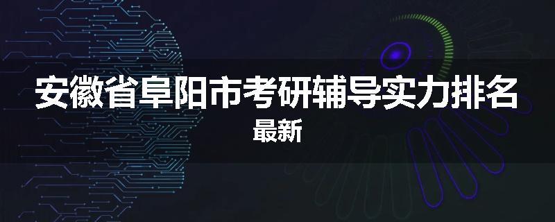 安徽省阜阳市考研辅导实力排名最新