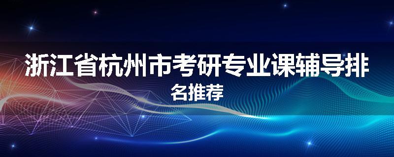 浙江省杭州市考研专业课辅导排名推荐