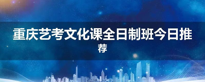 重庆艺考文化课全日制班今日推荐