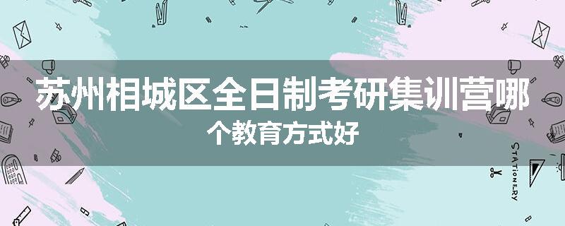 苏州相城区全日制考研集训营哪个教育方式好