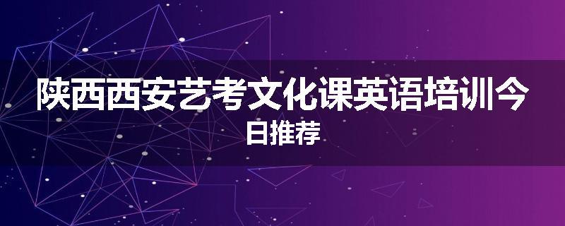 陕西西安艺考文化课英语培训今日推荐