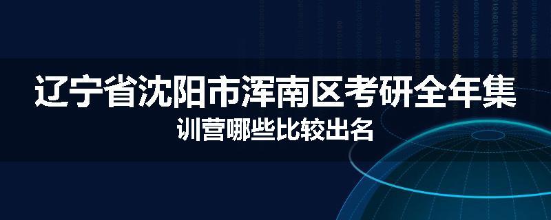 辽宁省沈阳市浑南区考研全年集训营哪些比较出名