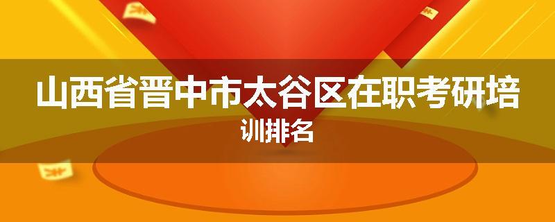 山西省晋中市太谷区在职考研培训排名