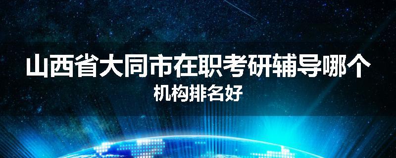 山西省大同市在职考研辅导哪个机构排名好