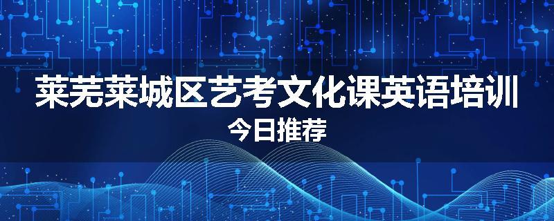 莱芜莱城区艺考文化课英语培训今日推荐