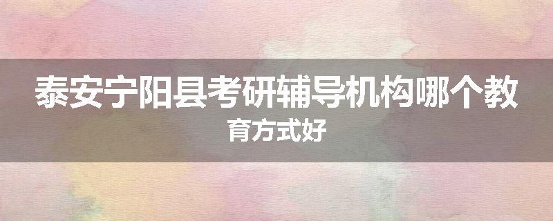 泰安宁阳县考研辅导机构哪个教育方式好