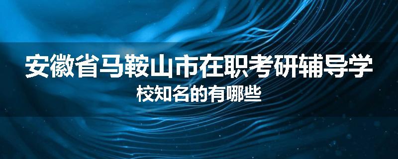 安徽省马鞍山市在职考研辅导学校知名的有哪些